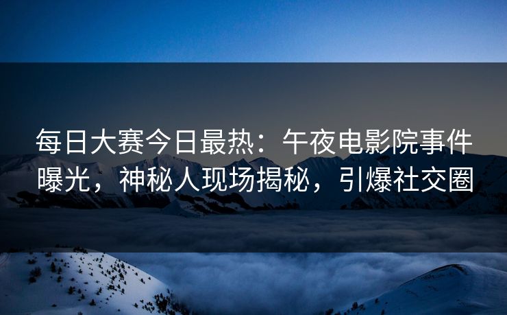 每日大赛今日最热:午夜电影院事件曝光,神秘人现场揭秘,引爆社交圈 每日大赛今日最热:午夜电影院事件曝光,神秘人现场揭秘,引爆社交圈