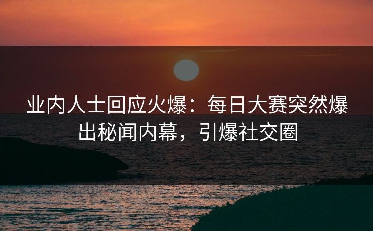 业内人士回应火爆:每日大赛突然爆出秘闻内幕,引爆社交圈 业内人士回应火爆:每日大赛突然爆出秘闻内幕,引爆社交圈