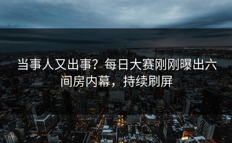 当事人又出事?每日大赛刚刚曝出六间房内幕,持续刷屏 当事人又出事?每日大赛刚刚曝出六间房内幕,持续刷屏