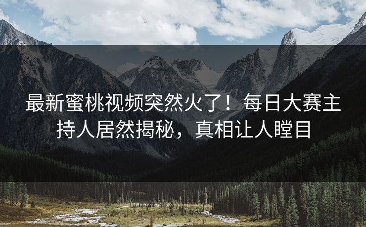 最新蜜桃视频突然火了!每日大赛主持人居然揭秘,真相让人瞠目 最新蜜桃视频突然火了!每日大赛主持人居然揭秘,真相让人瞠目
