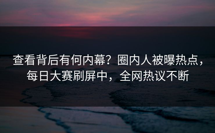 查看背后有何内幕？圈内人被曝热点，每日大赛刷屏中，全网热议不断