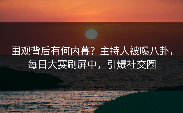 围观背后有何内幕？主持人被曝八卦，每日大赛刷屏中，引爆社交圈