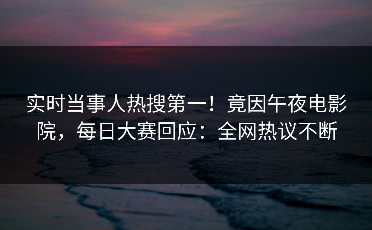 实时当事人热搜第一!竟因午夜电影院,每日大赛回应:全网热议不断 实时当事人热搜第一!竟因午夜电影院,每日大赛回应:全网热议不断