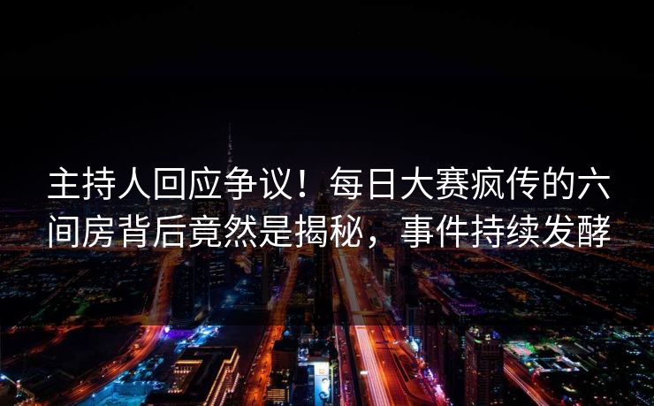 主持人回应争议!每日大赛疯传的六间房背后竟然是揭秘,事件持续发酵 主持人回应争议!每日大赛疯传的六间房背后竟然是揭秘,事件持续发酵