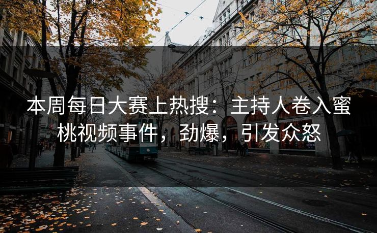 本周每日大赛上热搜：主持人卷入蜜桃视频事件，劲爆，引发众怒
