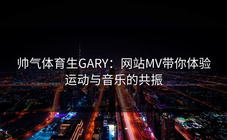 帅气体育生GARY：网站MV带你体验运动与音乐的共振