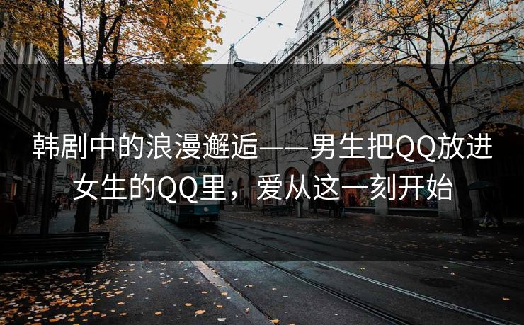 韩剧中的浪漫邂逅——男生把QQ放进女生的QQ里，爱从这一刻开始