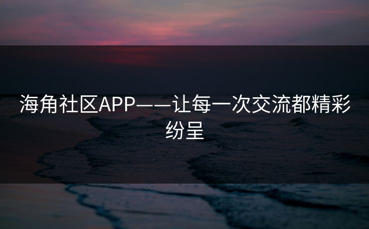 海角社区APP——让每一次交流都精彩纷呈