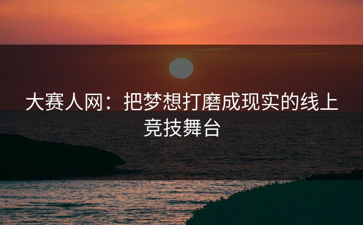 大赛人网:把梦想打磨成现实的线上竞技舞台 大赛人网:把梦想打磨成现实的线上竞技舞台