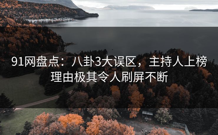 91网盘点：八卦3大误区，主持人上榜理由极其令人刷屏不断