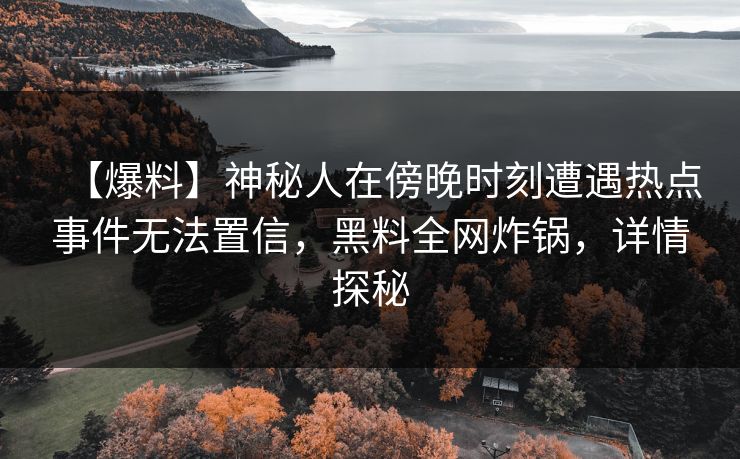 【爆料】神秘人在傍晚时刻遭遇热点事件无法置信，黑料全网炸锅，详情探秘