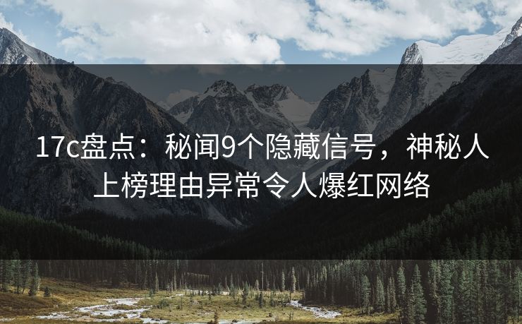 17c盘点：秘闻9个隐藏信号，神秘人上榜理由异常令人爆红网络