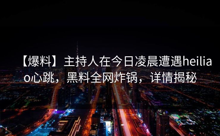 【爆料】主持人在今日凌晨遭遇heiliao心跳，黑料全网炸锅，详情揭秘