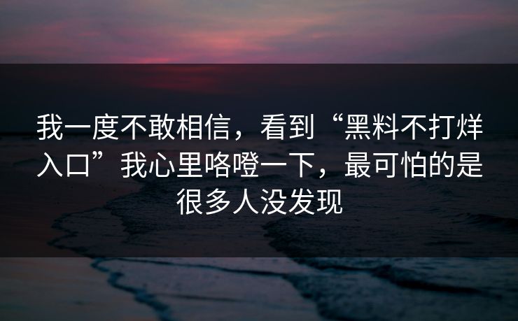 我一度不敢相信,看到“黑料不打烊入口”我心里咯噔一下,最可怕的是很多人没发现 我一度不敢相信,看到“黑料不打烊入口”我心里咯噔一下,最可怕的是很多人没发现