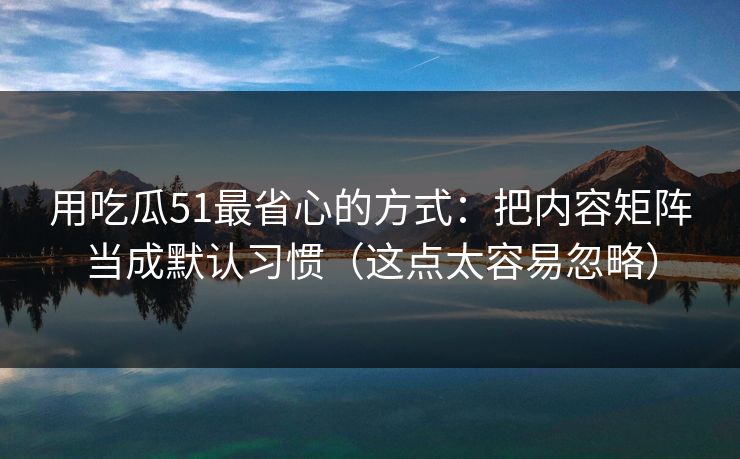 用吃瓜51最省心的方式:把内容矩阵当成默认习惯(这点太容易忽略) 用吃瓜51最省心的方式:把内容矩阵当成默认习惯(这点太容易忽略)