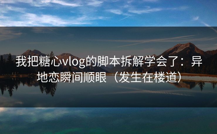 我把糖心vlog的脚本拆解学会了:异地恋瞬间顺眼(发生在楼道) 我把糖心vlog的脚本拆解学会了:异地恋瞬间顺眼(发生在楼道)